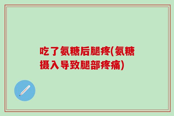 吃了氨糖后腿疼(氨糖摄入导致腿部疼痛)