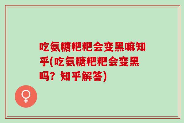 吃氨糖粑粑会变黑嘛知乎(吃氨糖粑粑会变黑吗？知乎解答)