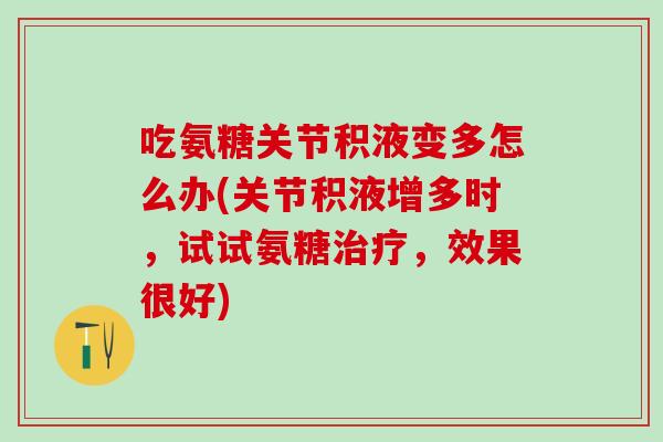 吃氨糖关节积液变多怎么办(关节积液增多时，试试氨糖治疗，效果很好)