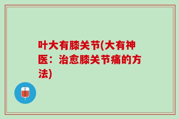 叶大有膝关节(大有神医：治愈膝关节痛的方法)