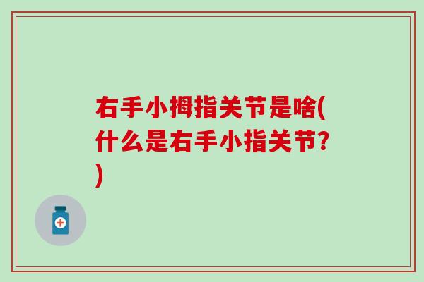 右手小拇指关节是啥(什么是右手小指关节？)