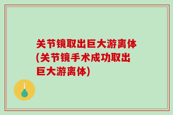关节镜取出巨大游离体(关节镜手术成功取出巨大游离体)