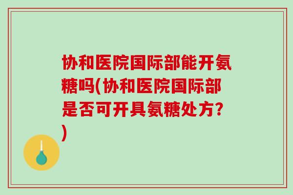 协和医院国际部能开氨糖吗(协和医院国际部是否可开具氨糖处方？)