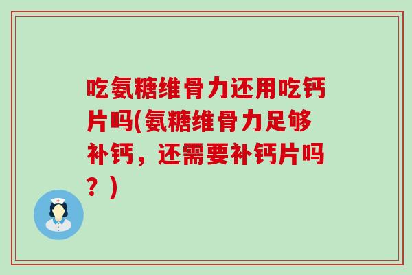 吃氨糖维骨力还用吃钙片吗(氨糖维骨力足够补钙，还需要补钙片吗？)