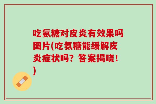 吃氨糖对皮炎有效果吗图片(吃氨糖能缓解皮炎症状吗？答案揭晓！)