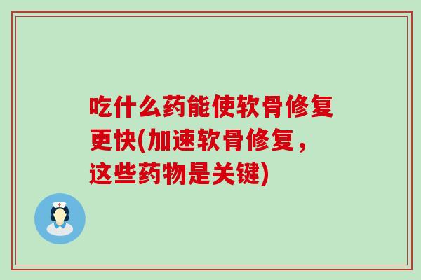 吃什么药能使软骨修复更快(加速软骨修复，这些药物是关键)