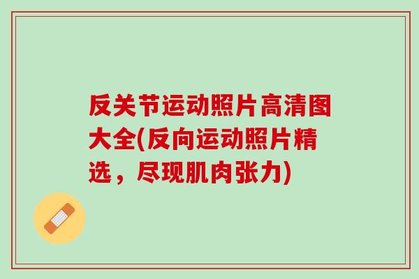反关节运动照片高清图大全(反向运动照片精选，尽现肌肉张力)