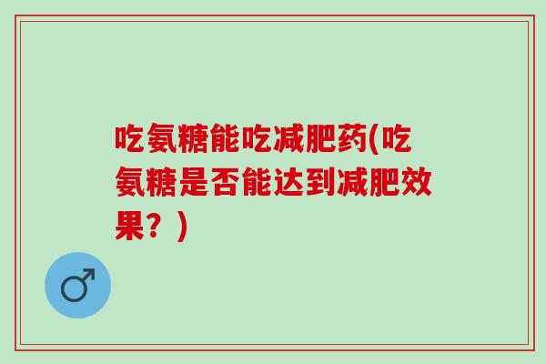 吃氨糖能吃药(吃氨糖是否能达到效果?) 吃氨糖能吃药(吃氨糖是否能达到效果?)