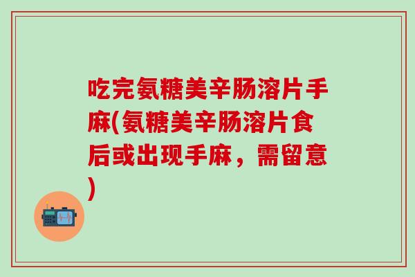 吃完氨糖美辛肠溶片手麻(氨糖美辛肠溶片食后或出现手麻，需留意)