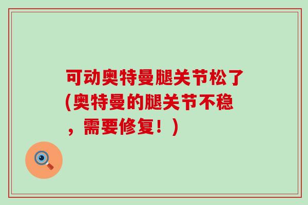 可动奥特曼腿关节松了(奥特曼的腿关节不稳，需要修复！)