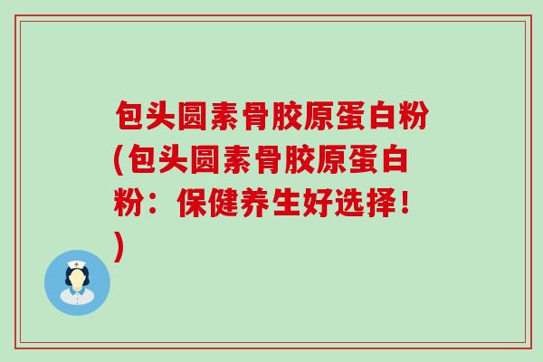 包头圆素骨胶原蛋白粉(包头圆素骨胶原蛋白粉：保健养生好选择！)