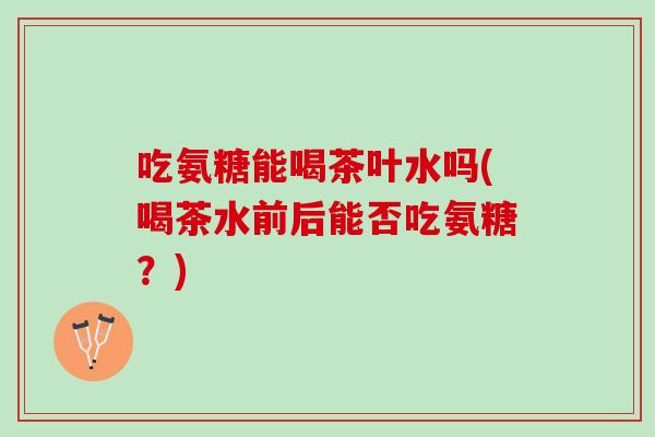 吃氨糖能喝茶叶水吗(喝茶水前后能否吃氨糖？)