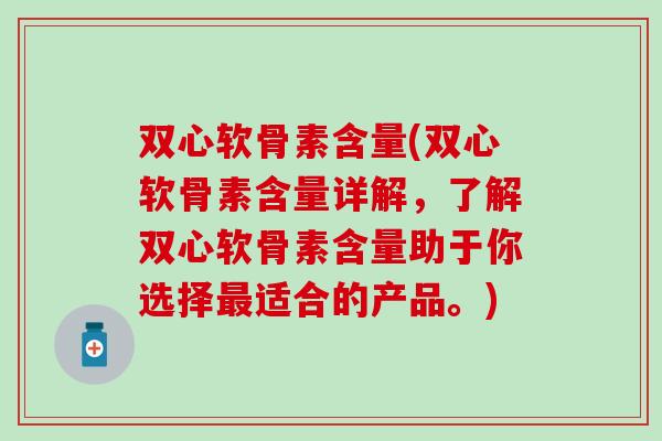 双心软骨素含量(双心软骨素含量详解，了解双心软骨素含量助于你选择最适合的产品。)