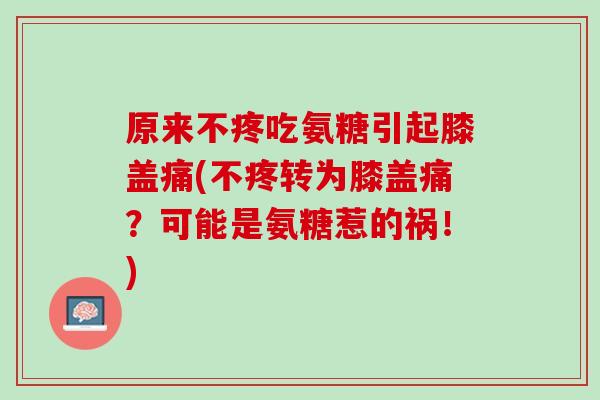 原来不疼吃氨糖引起膝盖痛(不疼转为膝盖痛？可能是氨糖惹的祸！)