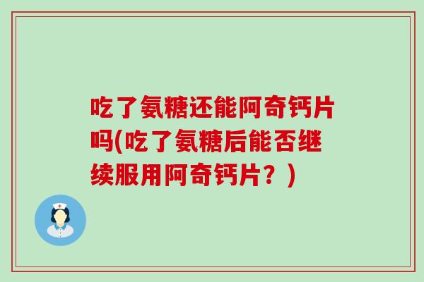 吃了氨糖还能阿奇钙片吗(吃了氨糖后能否继续服用阿奇钙片？)
