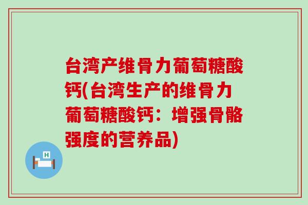 台湾产维骨力葡萄糖酸钙(台湾生产的维骨力葡萄糖酸钙：增强骨骼强度的营养品)