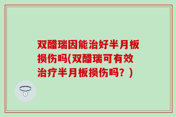 双醋瑞因能治好半月板损伤吗(双醋瑞可有效治疗半月板损伤吗？)