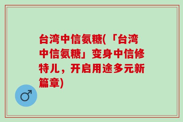 台湾中信氨糖(「台湾中信氨糖」变身中信修特儿，开启用途多元新篇章)