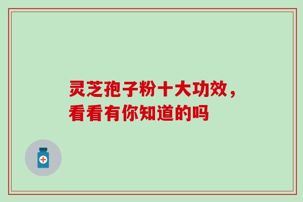 灵芝孢子粉十大功效，看看有你知道的吗