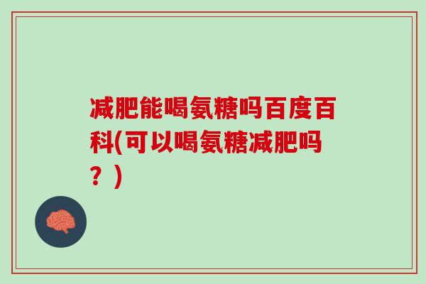 减肥能喝氨糖吗百度百科(可以喝氨糖减肥吗？)