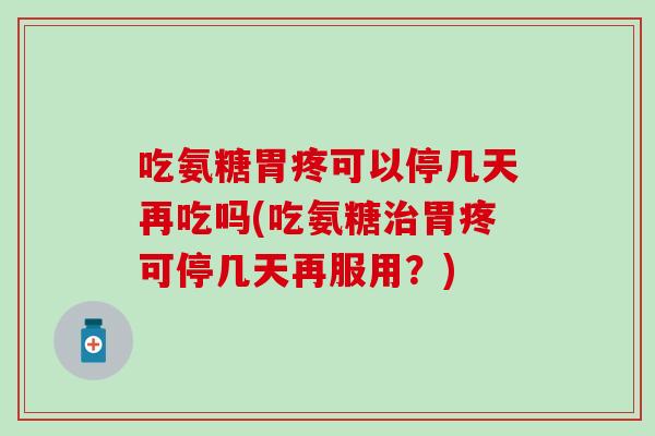 吃氨糖胃疼可以停几天再吃吗(吃氨糖治胃疼可停几天再服用？)