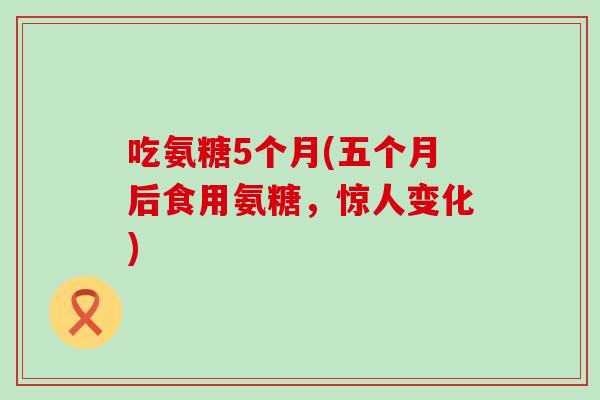 吃氨糖5个月(五个月后食用氨糖，惊人变化)