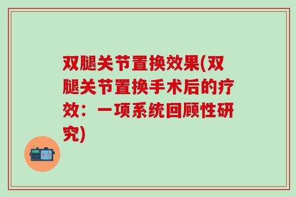 双腿关节置换效果(双腿关节置换手术后的疗效：一项系统回顾性研究)