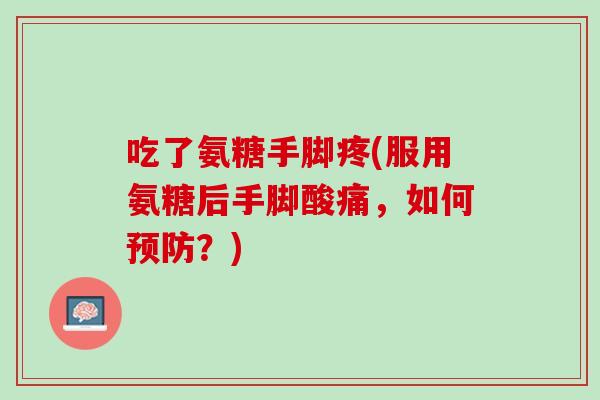 吃了氨糖手脚疼(服用氨糖后手脚酸痛，如何预防？)