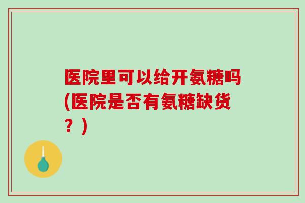医院里可以给开氨糖吗(医院是否有氨糖缺货？)