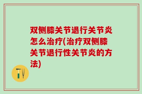 双侧膝关节退行关节炎怎么治疗(治疗双侧膝关节退行性关节炎的方法)