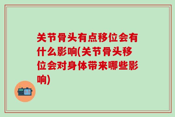 关节骨头有点移位会有什么影响(关节骨头移位会对身体带来哪些影响)