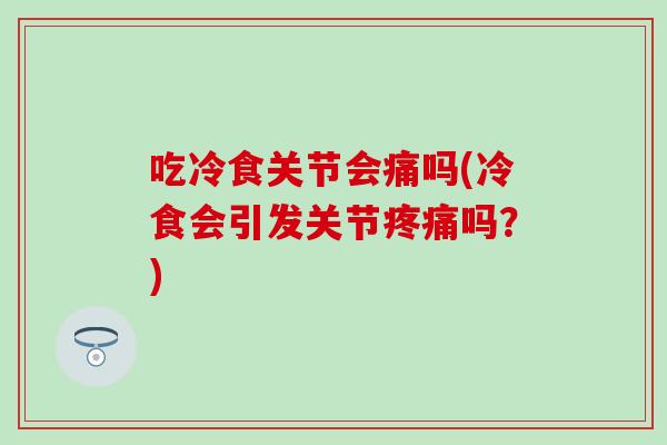 吃冷食关节会痛吗(冷食会引发关节疼痛吗？)