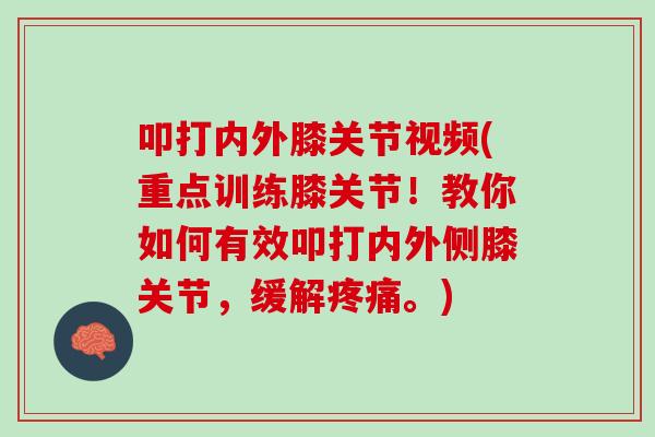 叩打内外膝关节视频(重点训练膝关节！教你如何有效叩打内外侧膝关节，缓解疼痛。)