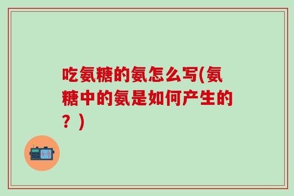 吃氨糖的氨怎么写(氨糖中的氨是如何产生的？)
