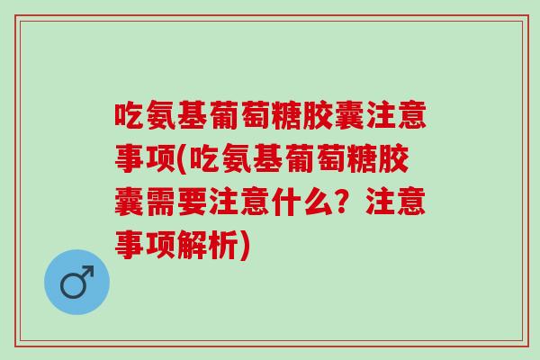 吃氨基葡萄糖胶囊注意事项(吃氨基葡萄糖胶囊需要注意什么？注意事项解析)
