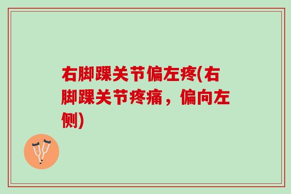 右脚踝关节偏左疼(右脚踝关节,偏向左侧) 右脚踝关节偏左疼(右脚踝关节,偏向左侧)