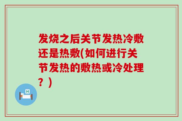 发烧之后关节发热冷敷还是热敷(如何进行关节发热的敷热或冷处理？)