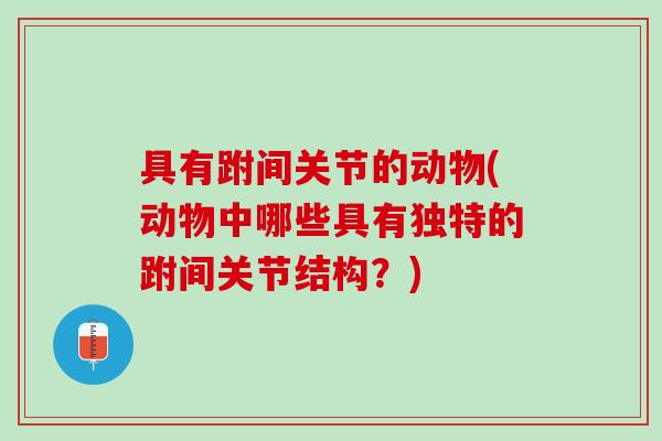 具有跗间关节的动物(动物中哪些具有独特的跗间关节结构？)