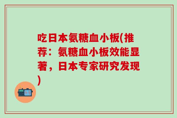吃日本氨糖血小板(推荐：氨糖血小板效能显著，日本专家研究发现)