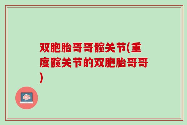 双胞胎哥哥髋关节(重度髋关节的双胞胎哥哥) 双胞胎哥哥髋关节(重度髋关节的双胞胎哥哥)