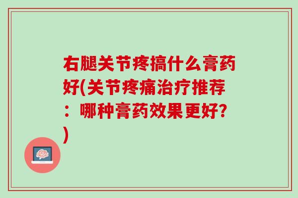 右腿关节疼搞什么膏药好(关节疼痛治疗推荐：哪种膏药效果更好？)