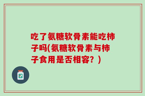 吃了氨糖软骨素能吃柿子吗(氨糖软骨素与柿子食用是否相容？)