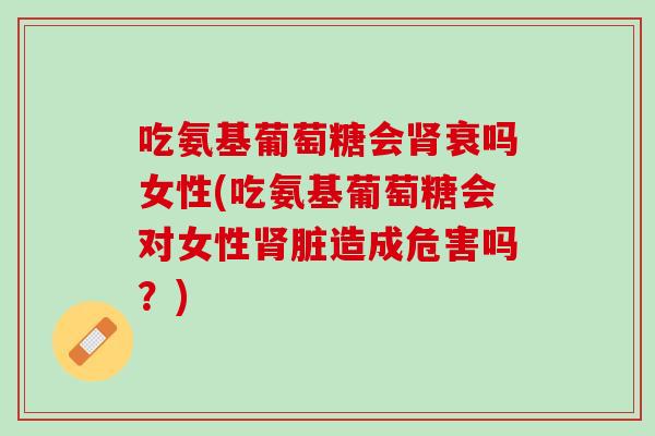 吃氨基葡萄糖会肾衰吗女性(吃氨基葡萄糖会对女性肾脏造成危害吗？)