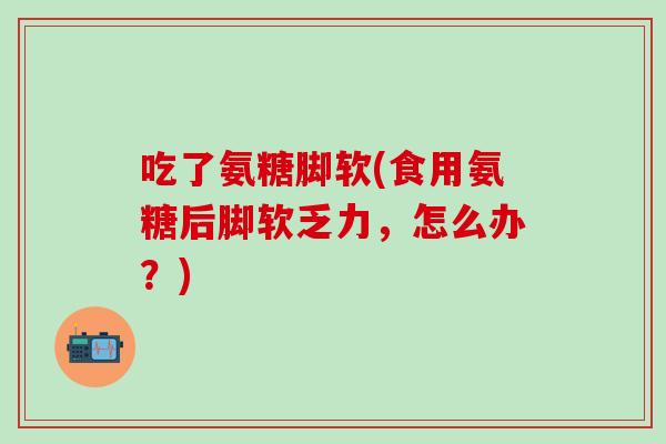 吃了氨糖脚软(食用氨糖后脚软乏力，怎么办？)