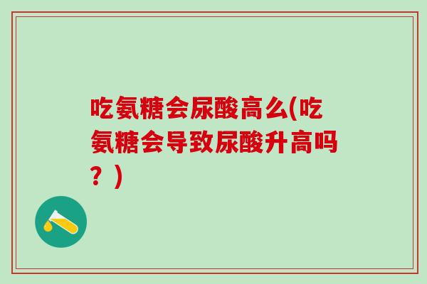 吃氨糖会尿酸高么(吃氨糖会导致尿酸升高吗？)