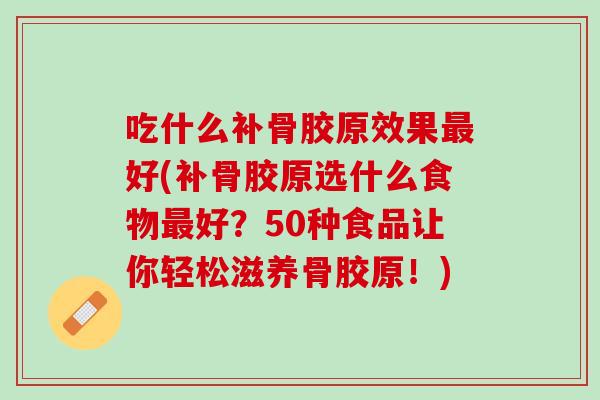 吃什么补骨胶原效果最好(补骨胶原选什么食物最好？50种食品让你轻松滋养骨胶原！)