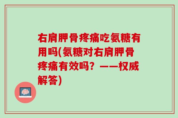 右肩胛骨疼痛吃氨糖有用吗(氨糖对右肩胛骨疼痛有效吗？——权威解答)