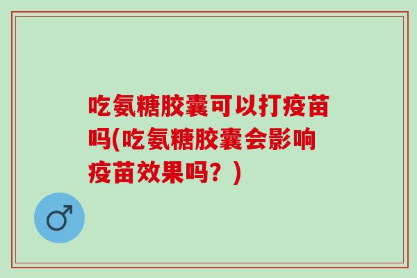 吃氨糖胶囊可以打疫苗吗(吃氨糖胶囊会影响疫苗效果吗？)