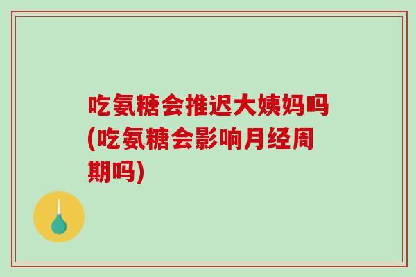 吃氨糖会推迟大姨妈吗(吃氨糖会影响月经周期吗)