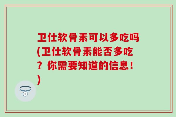 卫仕软骨素可以多吃吗(卫仕软骨素能否多吃？你需要知道的信息！)